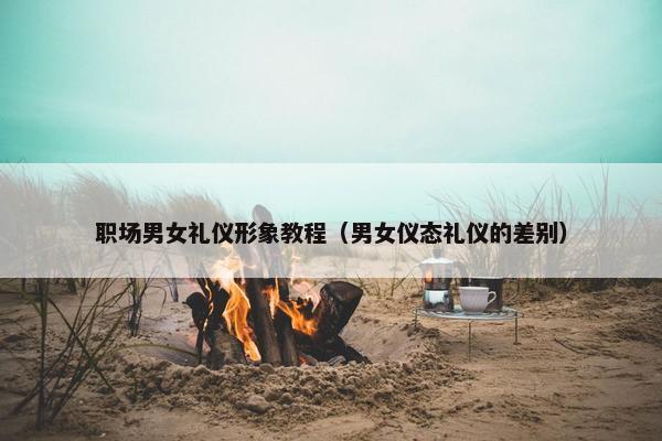 职场男女礼仪形象教程（男女仪态礼仪的差别）