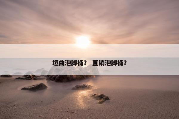 垣曲泡脚桶？ 直销泡脚桶？