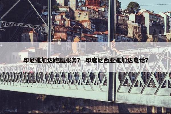 印尼雅加达跑腿服务? 印度尼西亚雅加达电话? 印尼雅加达跑腿服务? 印度尼西亚雅加达电话?