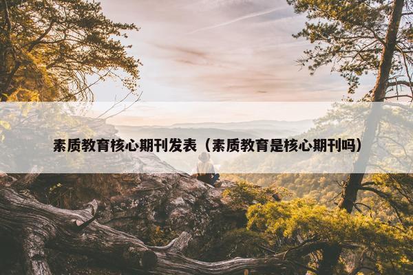 素质教育核心期刊发表(素质教育是核心期刊吗) 素质教育核心期刊发表(素质教育是核心期刊吗)