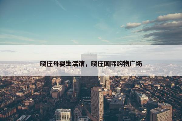 晓庄母婴生活馆，晓庄国际购物广场