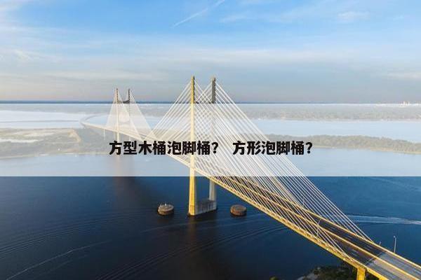 方型木桶泡脚桶？ 方形泡脚桶？