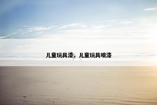 儿童玩具漆，儿童玩具喷漆