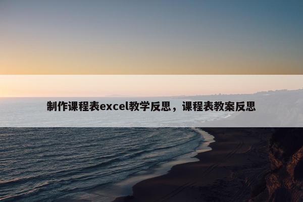制作课程表excel教学反思,课程表教案反思 制作课程表excel教学反思,课程表教案反思