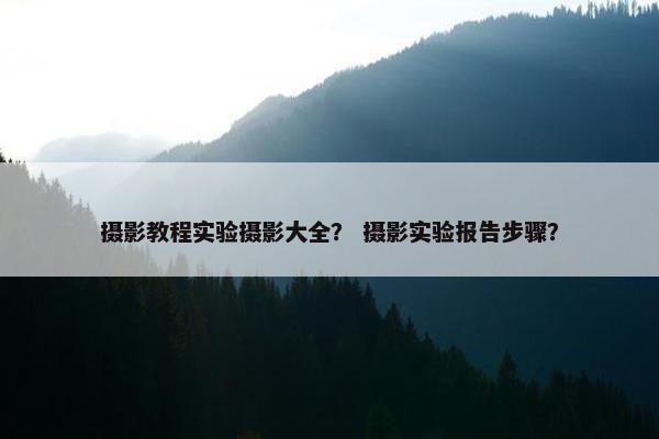 摄影教程实验摄影大全？ 摄影实验报告步骤？