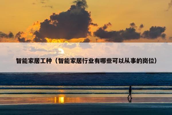 智能家居工种（智能家居行业有哪些可以从事的岗位）