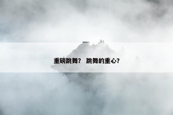 重磅跳舞？ 跳舞的重心？