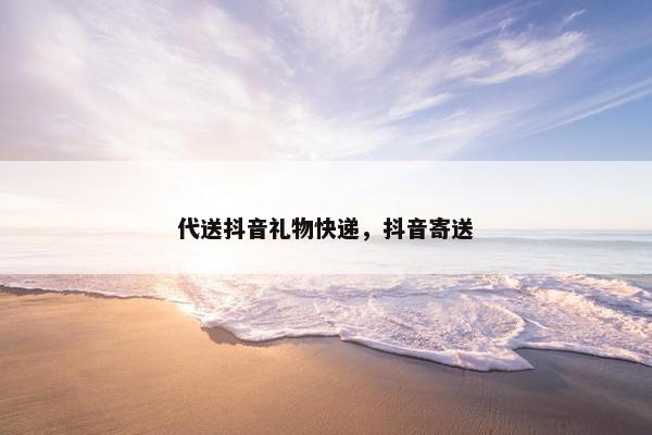 代送抖音礼物快递，抖音寄送