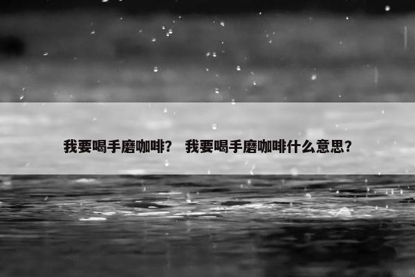 我要喝手磨咖啡？ 我要喝手磨咖啡什么意思？