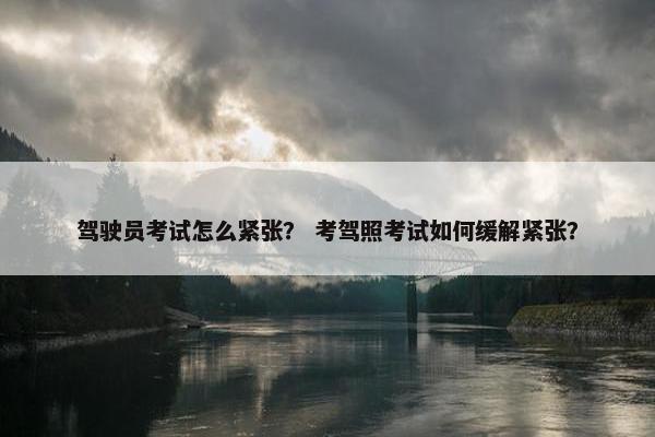 驾驶员考试怎么紧张？ 考驾照考试如何缓解紧张？