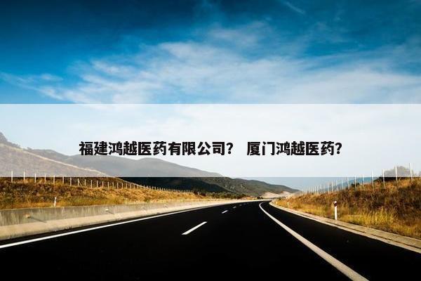 福建鸿越医药有限公司？ 厦门鸿越医药？