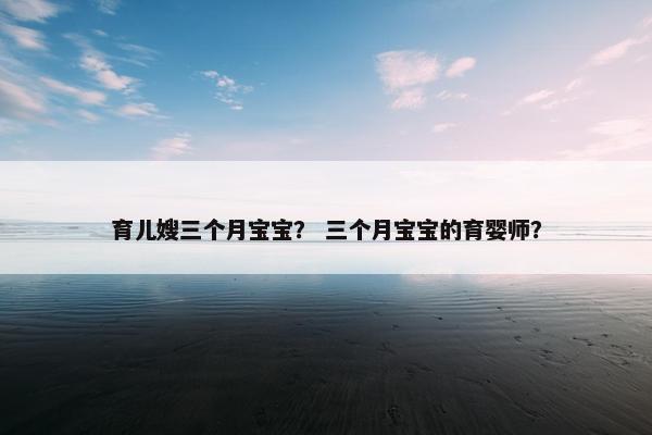 育儿嫂三个月宝宝？ 三个月宝宝的育婴师？
