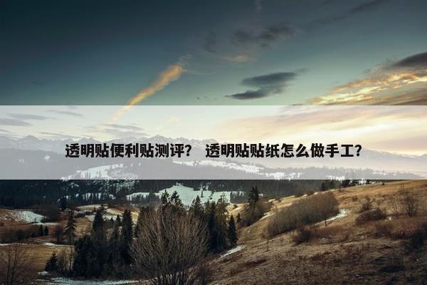 透明贴便利贴测评? 透明贴贴纸怎么做手工? 透明贴便利贴测评? 透明贴贴纸怎么做手工?
