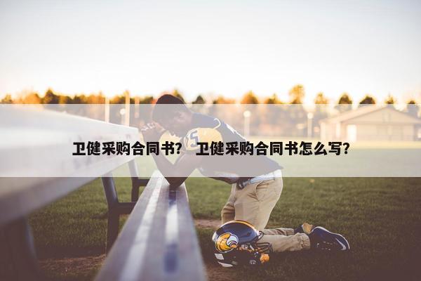 卫健采购合同书? 卫健采购合同书怎么写? 卫健采购合同书? 卫健采购合同书怎么写?
