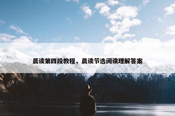 晨读第四段教程，晨读节选阅读理解答案