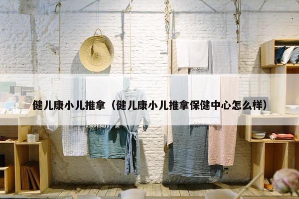 健儿康小儿推拿(健儿康小儿推拿保健中心怎么样) 健儿康小儿推拿(健儿康小儿推拿保健中心怎么样)