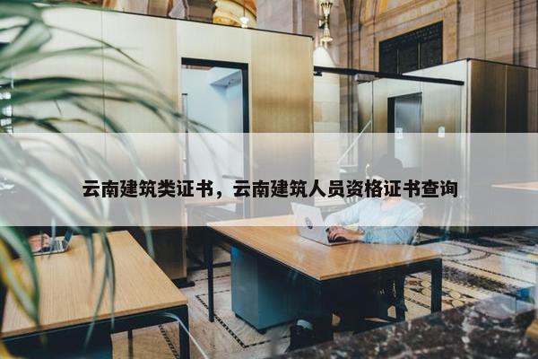 云南建筑类证书，云南建筑人员资格证书查询