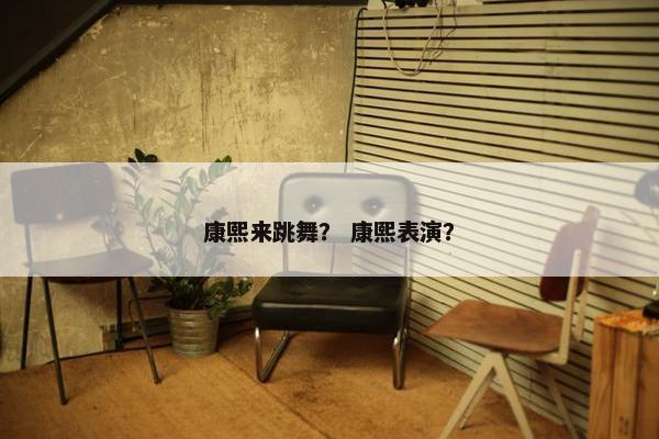 康熙来跳舞？ 康熙表演？