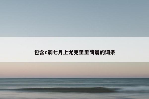 包含c调七月上尤克里里简谱的词条 包含c调七月上尤克里里简谱的词条