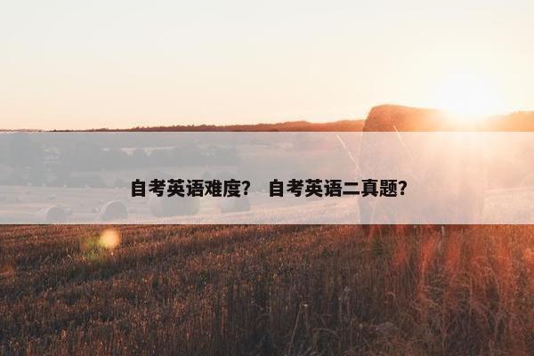 自考英语难度? 自考英语二真题? 自考英语难度? 自考英语二真题?