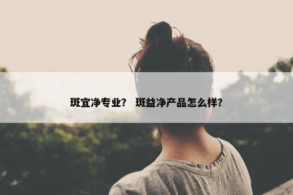 斑宜净专业？ 斑益净产品怎么样？