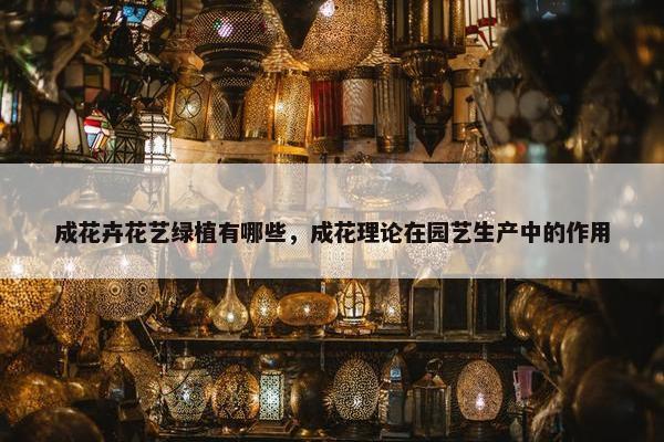 成花卉花艺绿植有哪些，成花理论在园艺生产中的作用