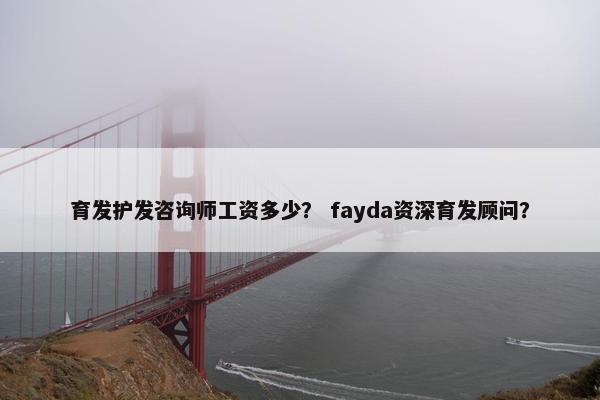 育发护发咨询师工资多少？ fayda资深育发顾问？