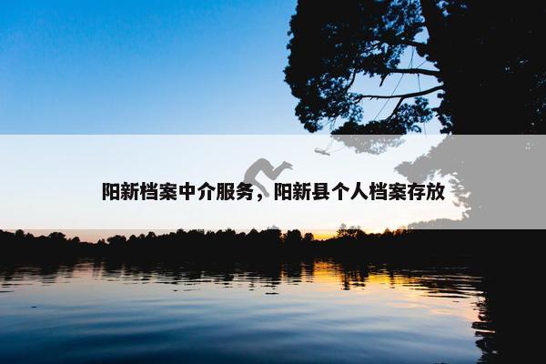 阳新档案中介服务,阳新县个人档案存放 阳新档案中介服务,阳新县个人档案存放