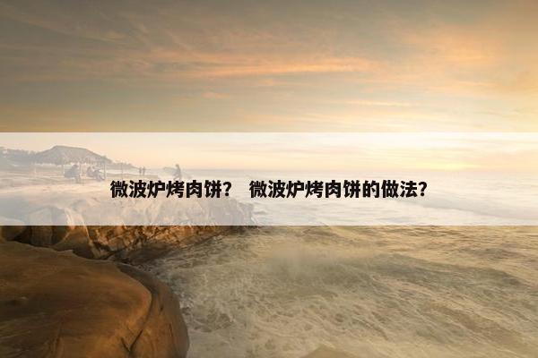 微波炉烤肉饼？ 微波炉烤肉饼的做法？