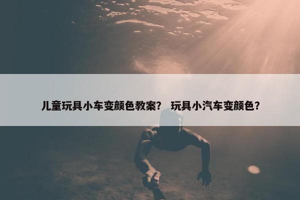 儿童玩具小车变颜色教案? 玩具小汽车变颜色? 儿童玩具小车变颜色教案? 玩具小汽车变颜色?
