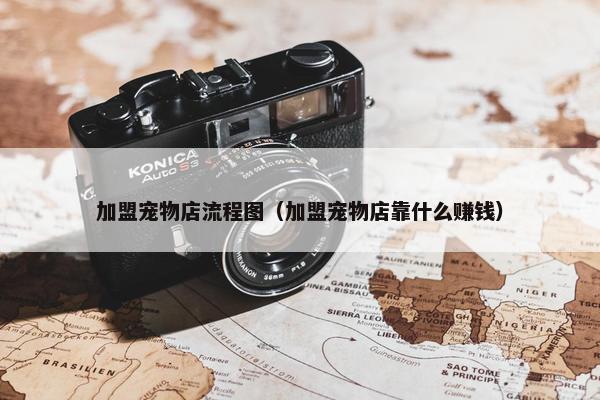 加盟宠物店流程图（加盟宠物店靠什么赚钱）