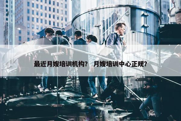 最近月嫂培训机构？ 月嫂培训中心正规？