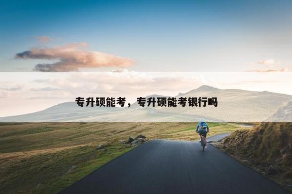 专升硕能考,专升硕能考银行吗 专升硕能考,专升硕能考银行吗