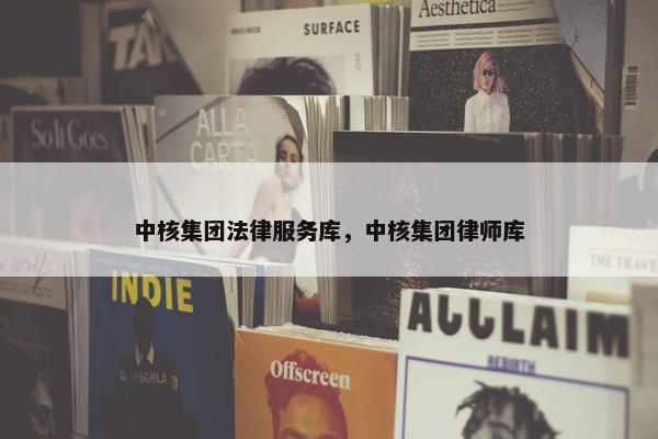 中核集团法律服务库,中核集团律师库 中核集团法律服务库,中核集团律师库