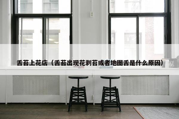 舌苔上花店（舌苔出现花剥苔或者地图舌是什么原因）