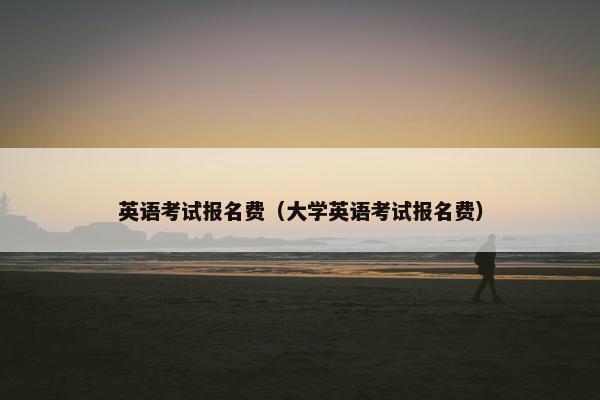 英语考试报名费（大学英语考试报名费）