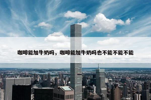咖啡能加牛奶吗,咖啡能加牛奶吗也不能不能不能 咖啡能加牛奶吗,咖啡能加牛奶吗也不能不能不能