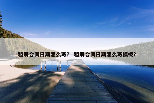 租房合同日期怎么写? 租房合同日期怎么写模板? 租房合同日期怎么写? 租房合同日期怎么写模板?