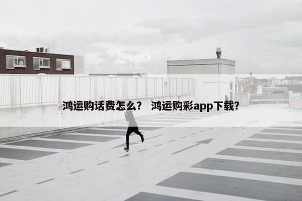 鸿运购话费怎么？ 鸿运购彩app下载？