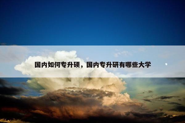 国内如何专升硕，国内专升研有哪些大学
