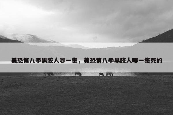 美恐第八季黑胶人哪一集，美恐第八季黑胶人哪一集死的