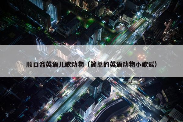 顺口溜英语儿歌动物(简单的英语动物小歌谣) 顺口溜英语儿歌动物(简单的英语动物小歌谣)