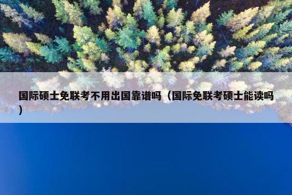 国际硕士免联考不用出国靠谱吗（国际免联考硕士能读吗）