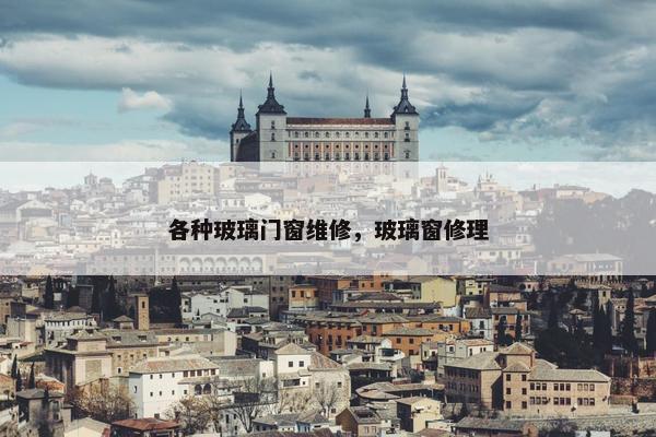 各种玻璃门窗维修，玻璃窗修理