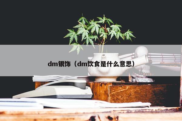 dm银饰（dm饮食是什么意思）