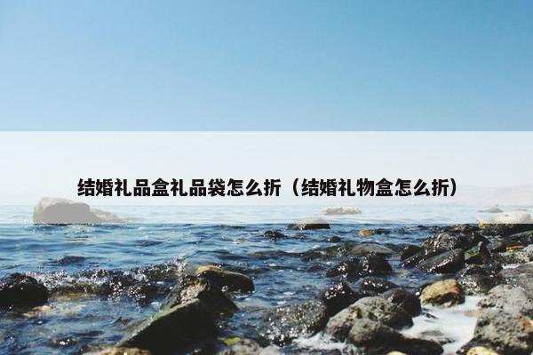 结婚礼品盒礼品袋怎么折（结婚礼物盒怎么折）