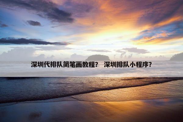 深圳代排队简笔画教程？ 深圳排队小程序？