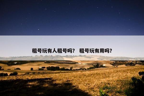 租号玩有人租号吗？ 租号玩有用吗？
