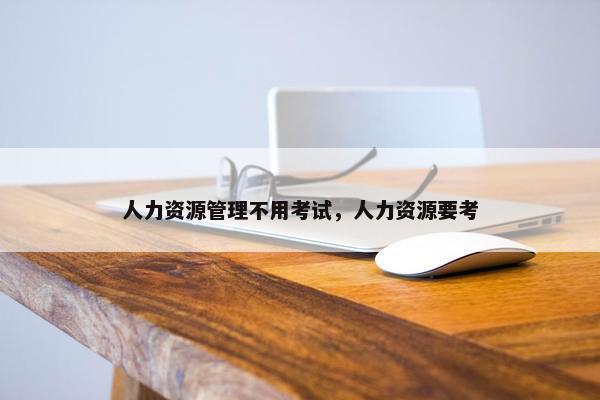 人力资源管理不用考试,人力资源要考 人力资源管理不用考试,人力资源要考