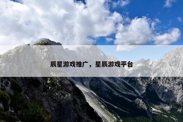 辰星游戏推广，星辰游戏平台